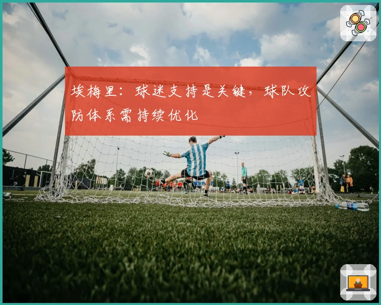 埃梅里：球迷支持是关键，球队攻防体系需持续优化