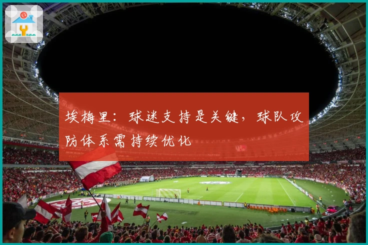 埃梅里：球迷支持是关键，球队攻防体系需持续优化