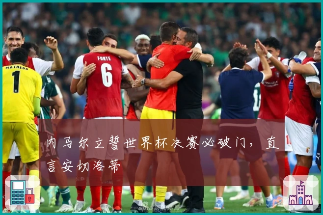 内马尔立誓世界杯决赛必破门，直言安切洛蒂