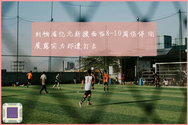 利物浦亿元新援面临8-10周伤停 刚展露实力却遭打击