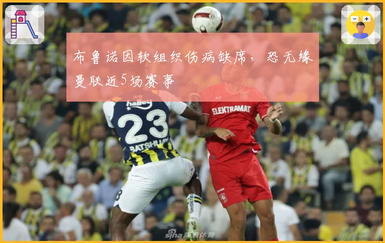 布鲁诺因软组织伤病缺席，恐无缘曼联近5场赛事