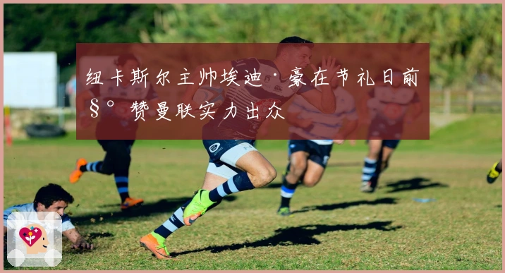 纽卡斯尔主帅埃迪·豪在节礼日前称赞曼联实力出众