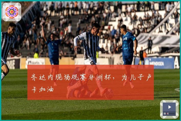 齐达内现场观赛非洲杯，为儿子卢卡加油