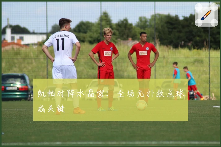 凯帕对阵水晶宫：全场无扑救点球成关键