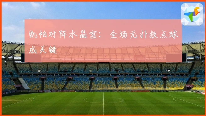 凯帕对阵水晶宫：全场无扑救点球成关键