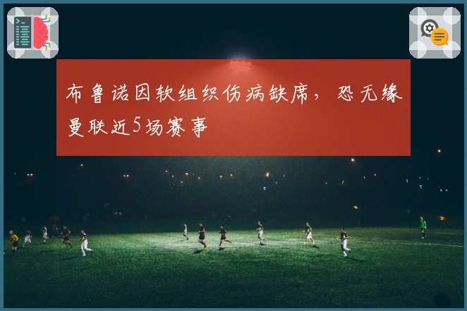 布鲁诺因软组织伤病缺席，恐无缘曼联近5场赛事