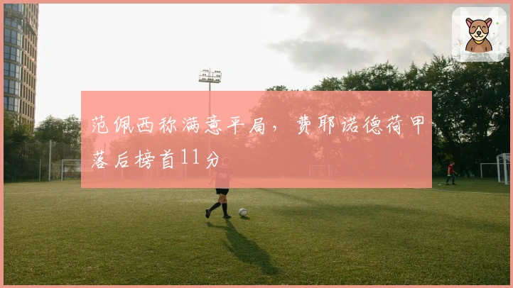 范佩西称满意平局，费耶诺德荷甲落后榜首11分