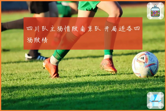 四川队主场惜败南京队 开局连吞四场败绩