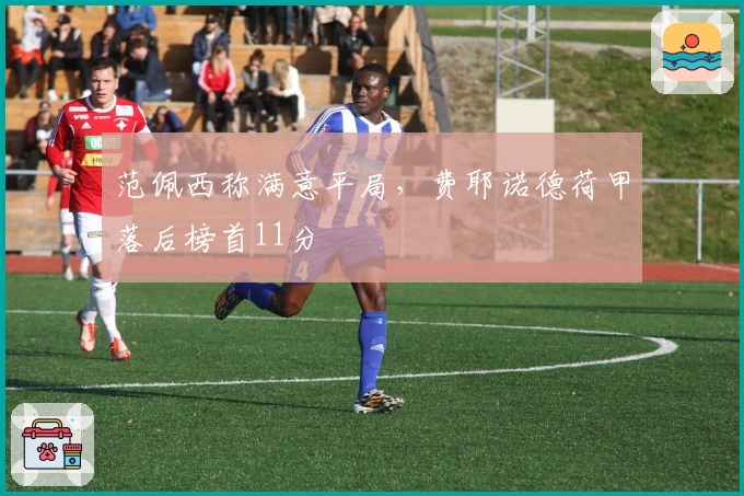 范佩西称满意平局，费耶诺德荷甲落后榜首11分