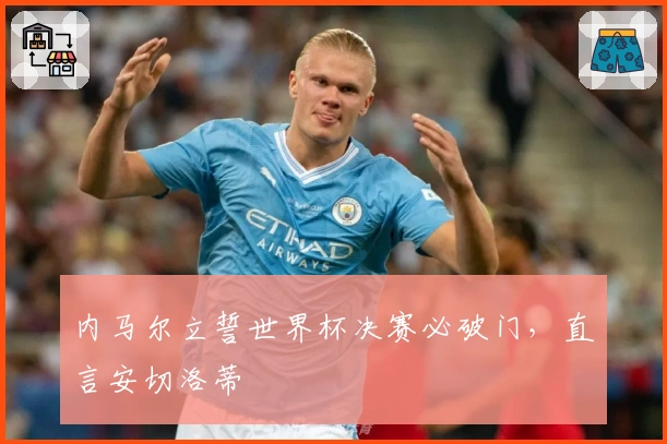 内马尔立誓世界杯决赛必破门，直言安切洛蒂